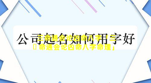 三命通会论凶命八字「三 ☘ 命通会论凶命八字命理」